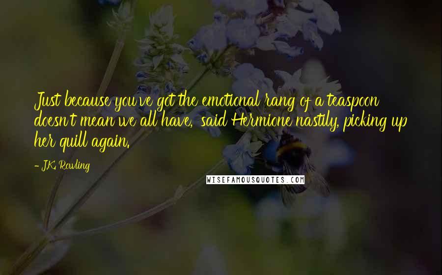 J.K. Rowling Quotes: Just because you've got the emotional rang of a teaspoon doesn't mean we all have,' said Hermione nastily, picking up her quill again.