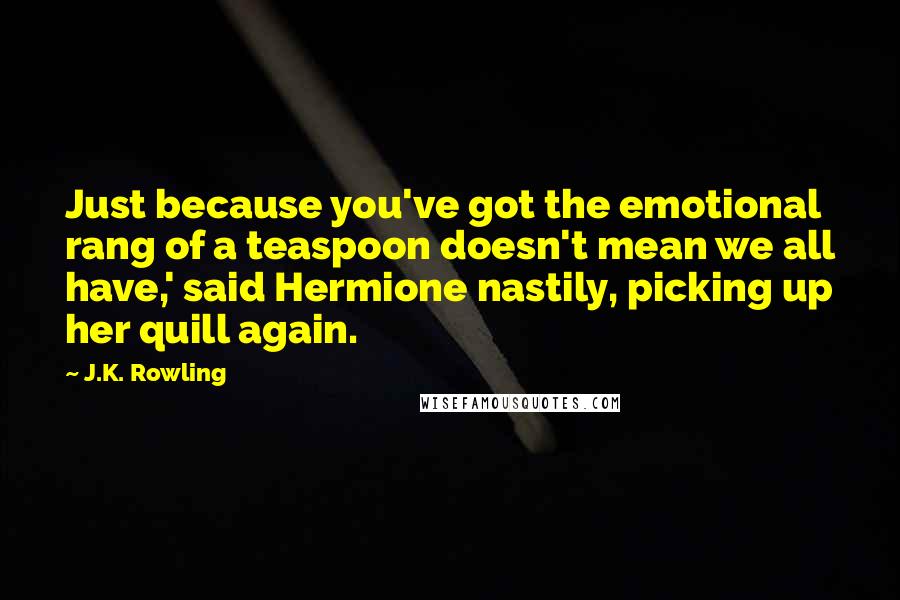 J.K. Rowling Quotes: Just because you've got the emotional rang of a teaspoon doesn't mean we all have,' said Hermione nastily, picking up her quill again.