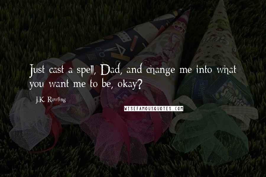 J.K. Rowling Quotes: Just cast a spell, Dad, and change me into what you want me to be, okay?