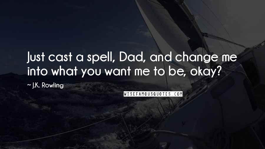 J.K. Rowling Quotes: Just cast a spell, Dad, and change me into what you want me to be, okay?
