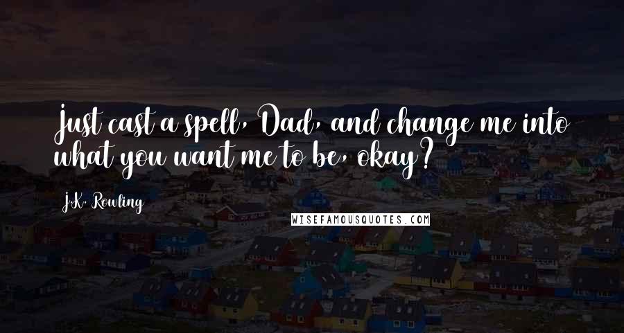 J.K. Rowling Quotes: Just cast a spell, Dad, and change me into what you want me to be, okay?