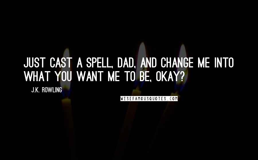 J.K. Rowling Quotes: Just cast a spell, Dad, and change me into what you want me to be, okay?