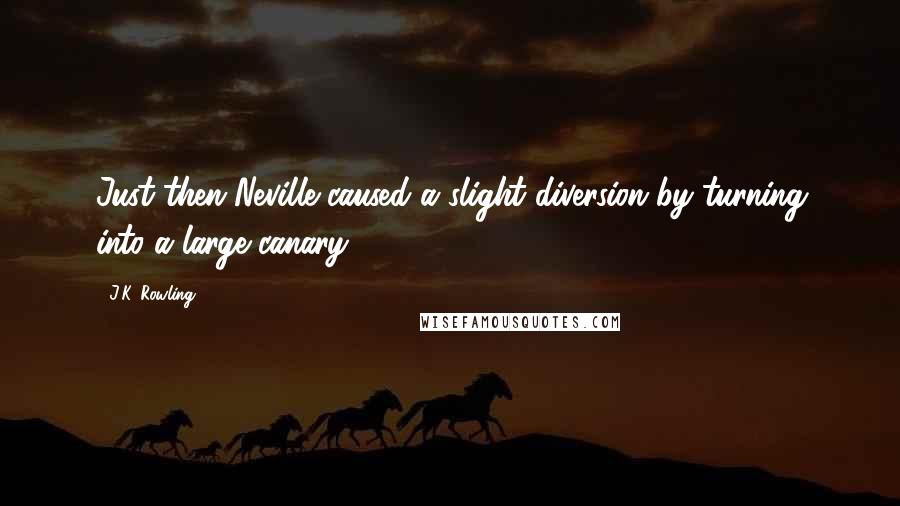 J.K. Rowling Quotes: Just then Neville caused a slight diversion by turning into a large canary.