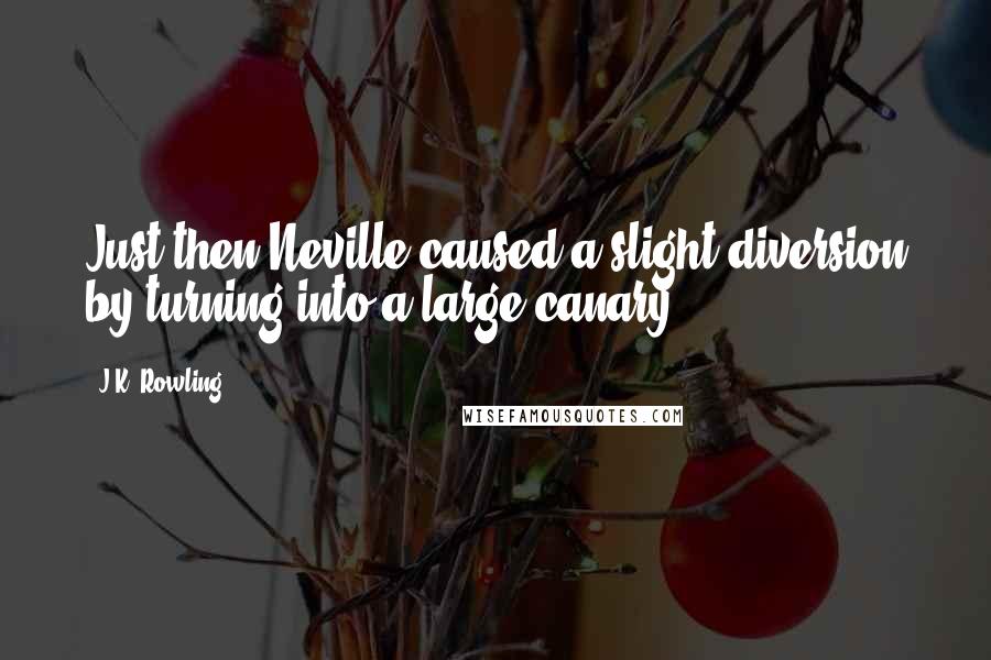 J.K. Rowling Quotes: Just then Neville caused a slight diversion by turning into a large canary.