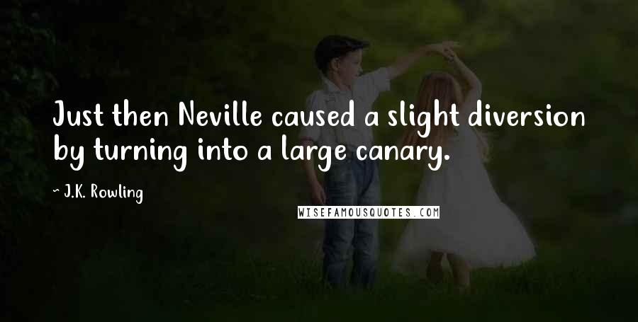 J.K. Rowling Quotes: Just then Neville caused a slight diversion by turning into a large canary.