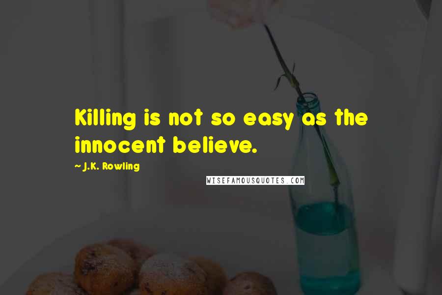 J.K. Rowling Quotes: Killing is not so easy as the innocent believe.