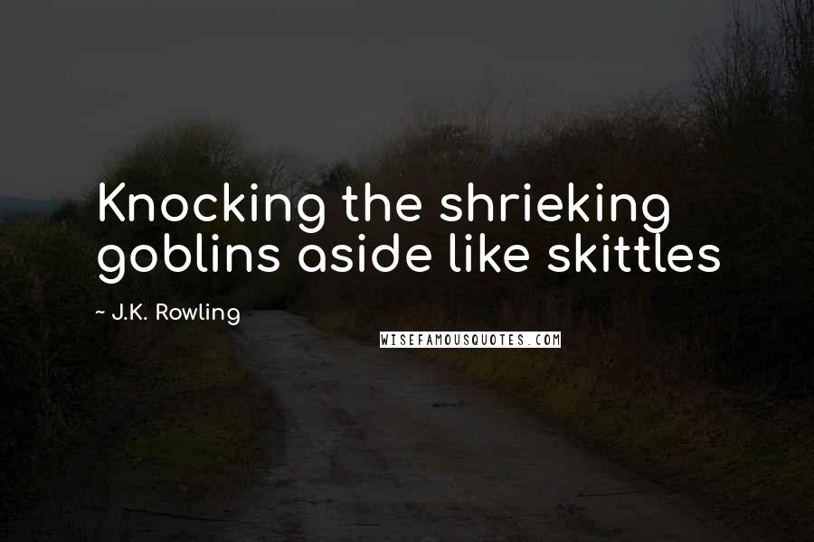 J.K. Rowling Quotes: Knocking the shrieking goblins aside like skittles