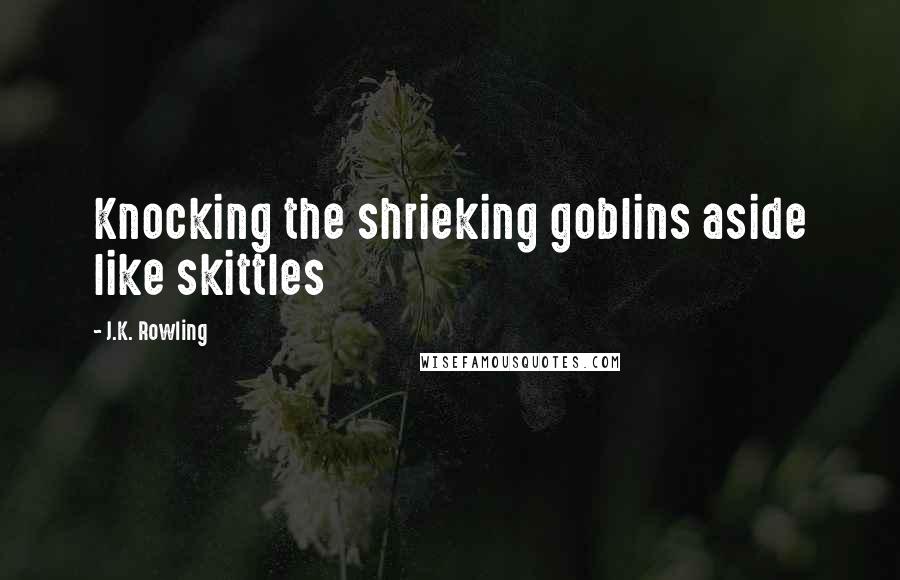 J.K. Rowling Quotes: Knocking the shrieking goblins aside like skittles