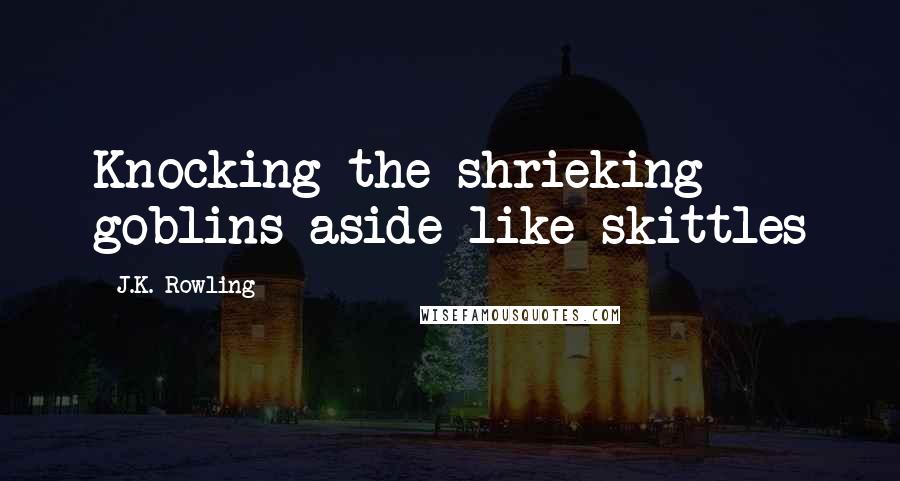 J.K. Rowling Quotes: Knocking the shrieking goblins aside like skittles