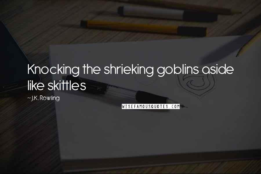 J.K. Rowling Quotes: Knocking the shrieking goblins aside like skittles