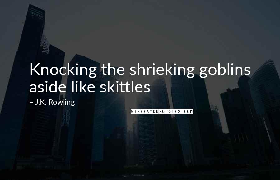 J.K. Rowling Quotes: Knocking the shrieking goblins aside like skittles