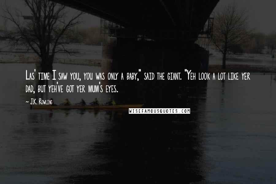J.K. Rowling Quotes: Las' time I saw you, you was only a baby," said the giant. "Yeh look a lot like yer dad, but yeh've got yer mum's eyes.