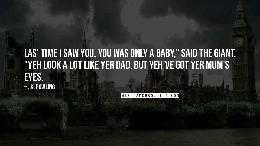 J.K. Rowling Quotes: Las' time I saw you, you was only a baby," said the giant. "Yeh look a lot like yer dad, but yeh've got yer mum's eyes.