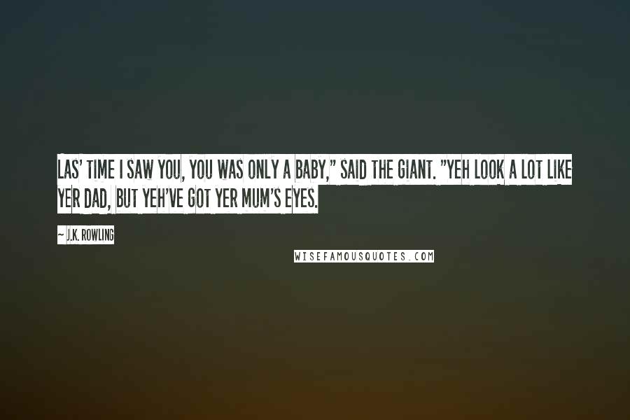 J.K. Rowling Quotes: Las' time I saw you, you was only a baby," said the giant. "Yeh look a lot like yer dad, but yeh've got yer mum's eyes.