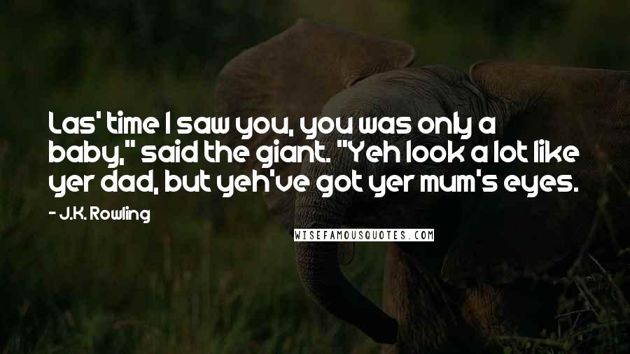 J.K. Rowling Quotes: Las' time I saw you, you was only a baby," said the giant. "Yeh look a lot like yer dad, but yeh've got yer mum's eyes.