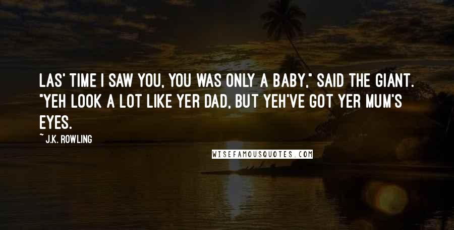 J.K. Rowling Quotes: Las' time I saw you, you was only a baby," said the giant. "Yeh look a lot like yer dad, but yeh've got yer mum's eyes.