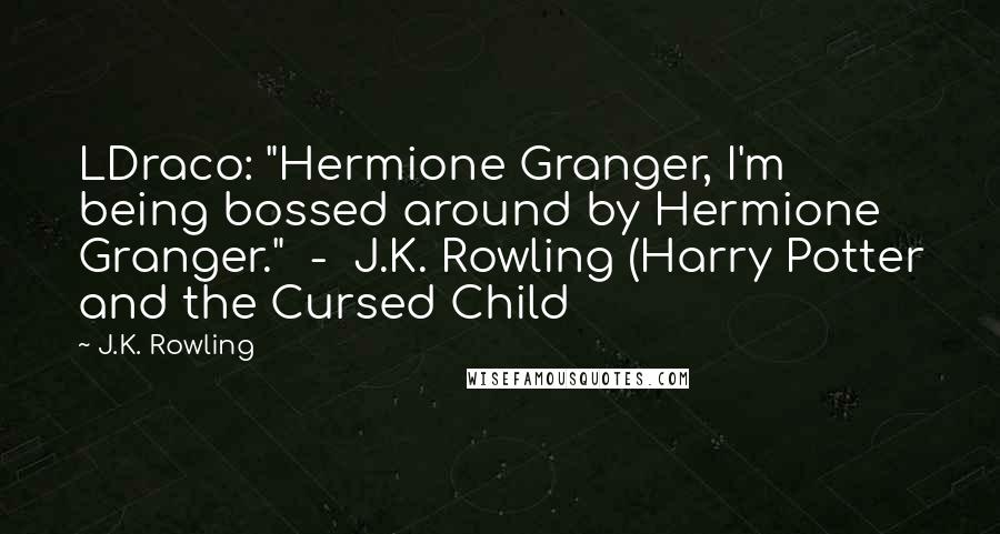 J.K. Rowling Quotes: LDraco: "Hermione Granger, I'm being bossed around by Hermione Granger."  -  J.K. Rowling (Harry Potter and the Cursed Child