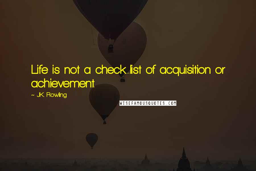 J.K. Rowling Quotes: Life is not a check-list of acquisition or achievement.