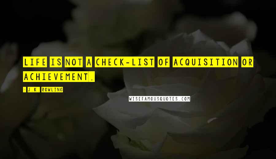 J.K. Rowling Quotes: Life is not a check-list of acquisition or achievement.