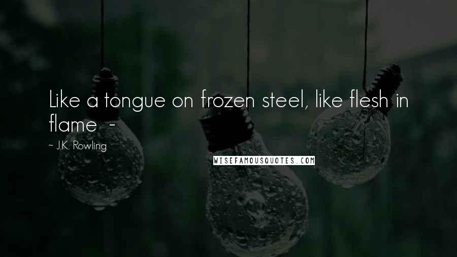 J.K. Rowling Quotes: Like a tongue on frozen steel, like flesh in flame  -