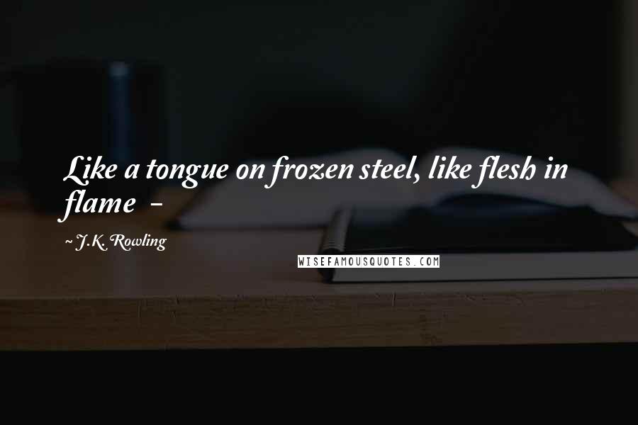 J.K. Rowling Quotes: Like a tongue on frozen steel, like flesh in flame  -