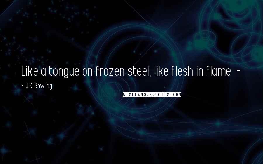 J.K. Rowling Quotes: Like a tongue on frozen steel, like flesh in flame  -