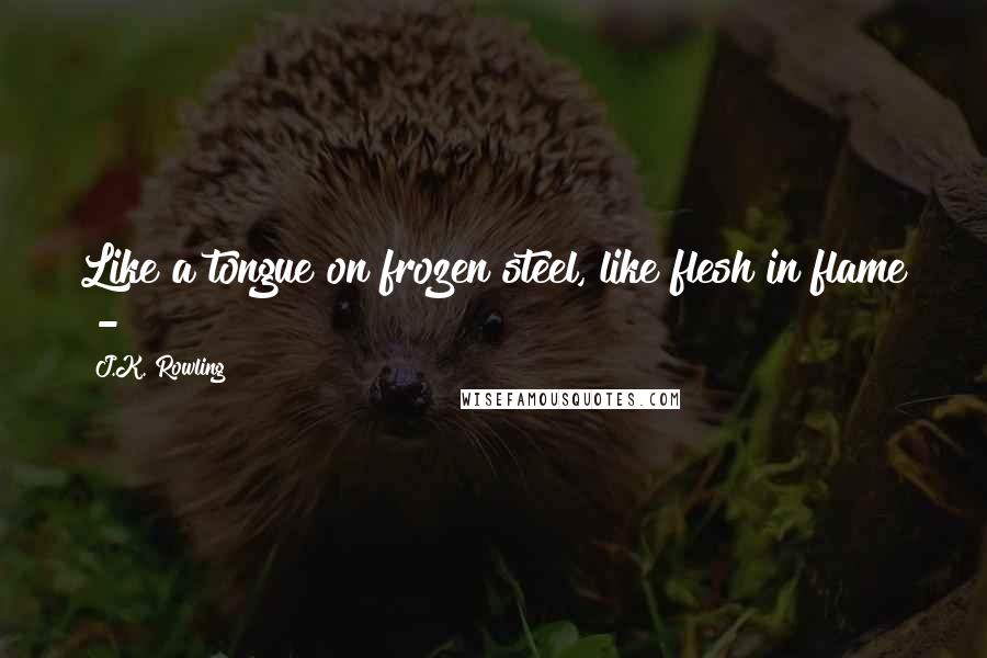 J.K. Rowling Quotes: Like a tongue on frozen steel, like flesh in flame -