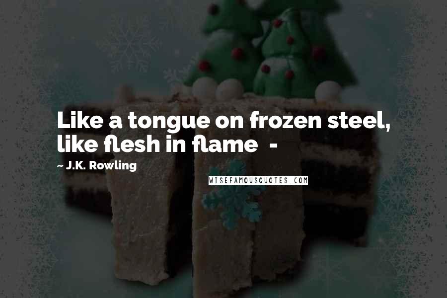 J.K. Rowling Quotes: Like a tongue on frozen steel, like flesh in flame  -