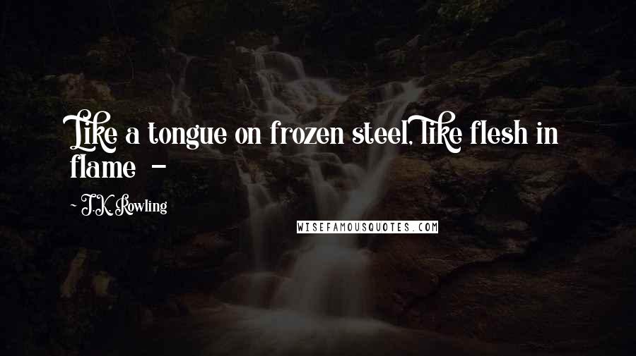 J.K. Rowling Quotes: Like a tongue on frozen steel, like flesh in flame  -