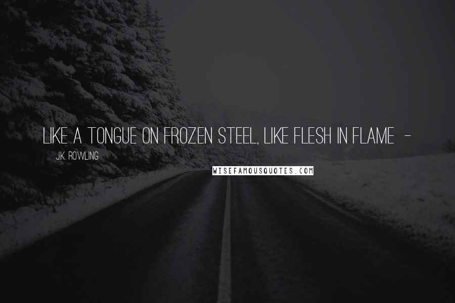 J.K. Rowling Quotes: Like a tongue on frozen steel, like flesh in flame  -