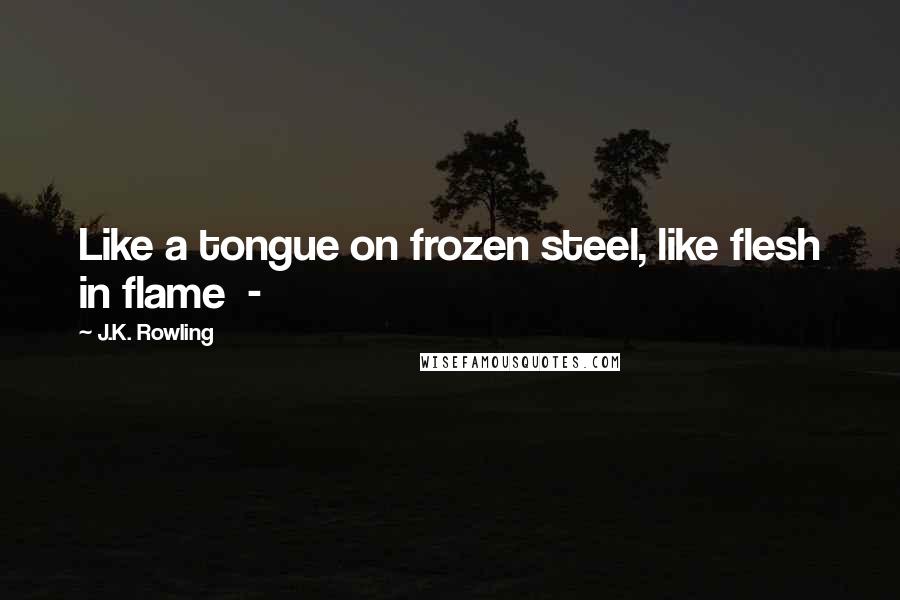 J.K. Rowling Quotes: Like a tongue on frozen steel, like flesh in flame  -