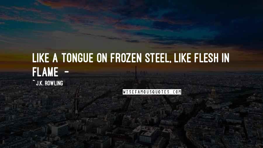 J.K. Rowling Quotes: Like a tongue on frozen steel, like flesh in flame  -