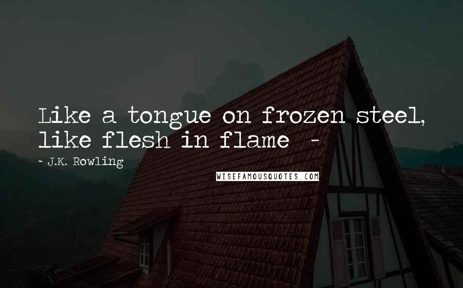 J.K. Rowling Quotes: Like a tongue on frozen steel, like flesh in flame -