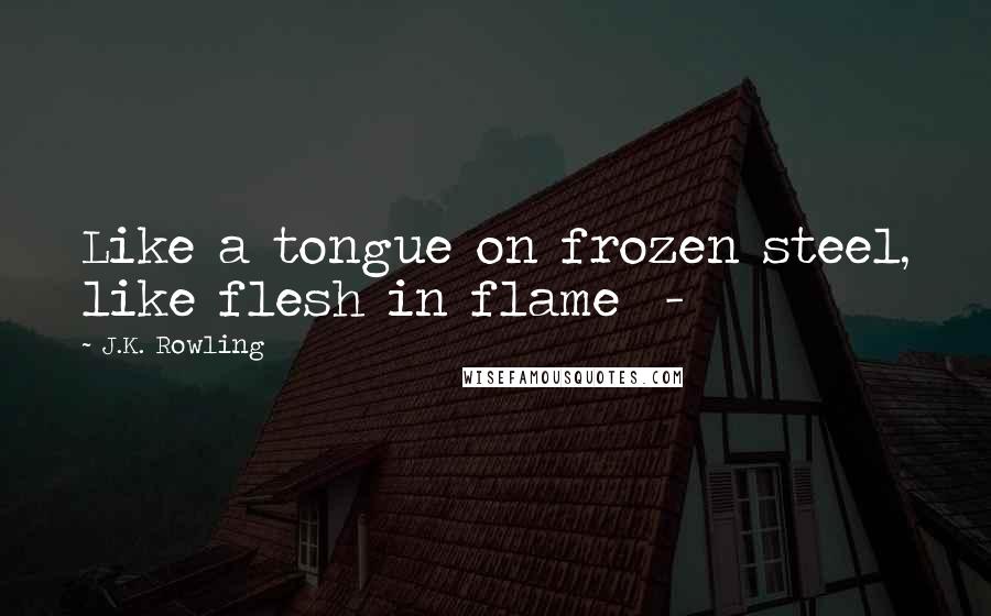 J.K. Rowling Quotes: Like a tongue on frozen steel, like flesh in flame  -