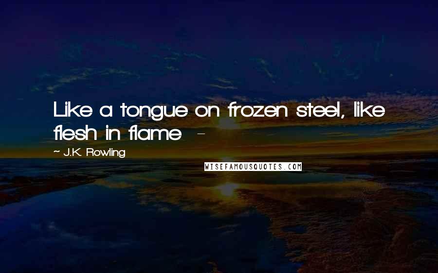 J.K. Rowling Quotes: Like a tongue on frozen steel, like flesh in flame  -