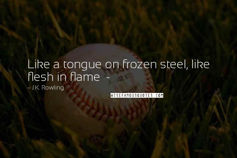 J.K. Rowling Quotes: Like a tongue on frozen steel, like flesh in flame  -