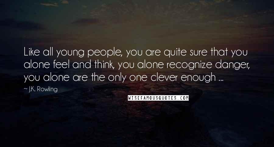 J.K. Rowling Quotes: Like all young people, you are quite sure that you alone feel and think, you alone recognize danger, you alone are the only one clever enough ...