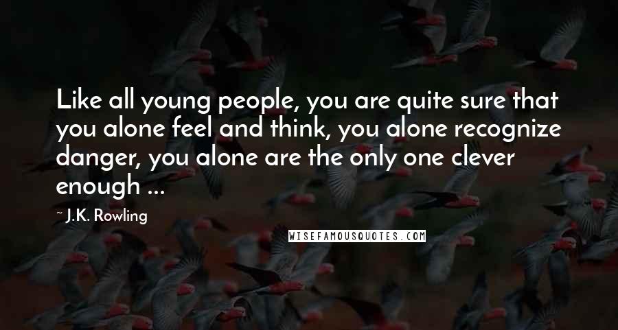 J.K. Rowling Quotes: Like all young people, you are quite sure that you alone feel and think, you alone recognize danger, you alone are the only one clever enough ...