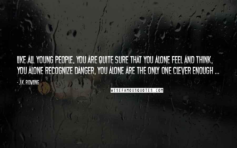 J.K. Rowling Quotes: Like all young people, you are quite sure that you alone feel and think, you alone recognize danger, you alone are the only one clever enough ...