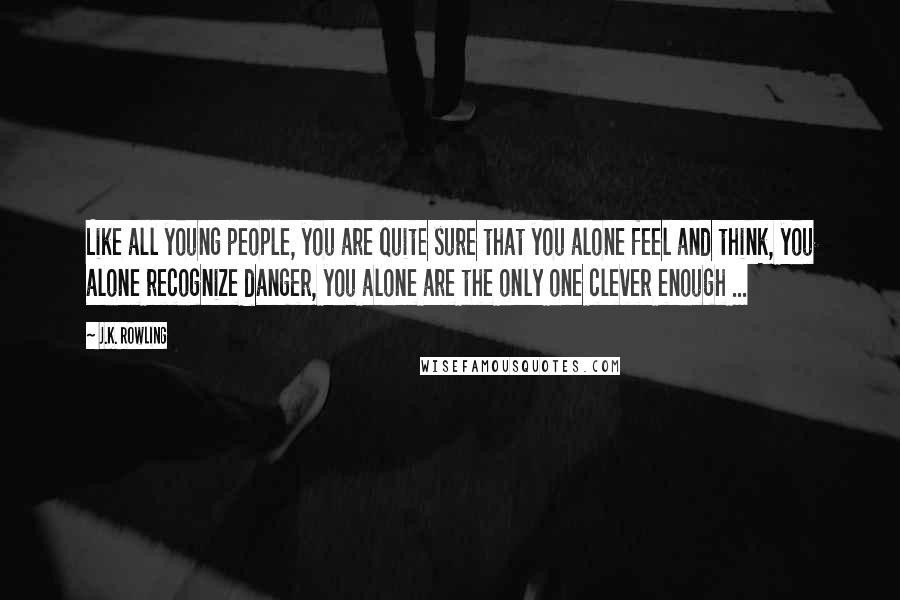 J.K. Rowling Quotes: Like all young people, you are quite sure that you alone feel and think, you alone recognize danger, you alone are the only one clever enough ...