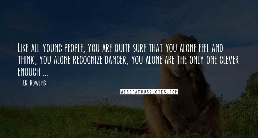 J.K. Rowling Quotes: Like all young people, you are quite sure that you alone feel and think, you alone recognize danger, you alone are the only one clever enough ...