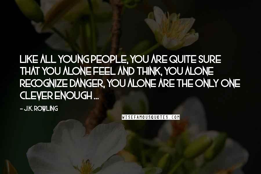 J.K. Rowling Quotes: Like all young people, you are quite sure that you alone feel and think, you alone recognize danger, you alone are the only one clever enough ...