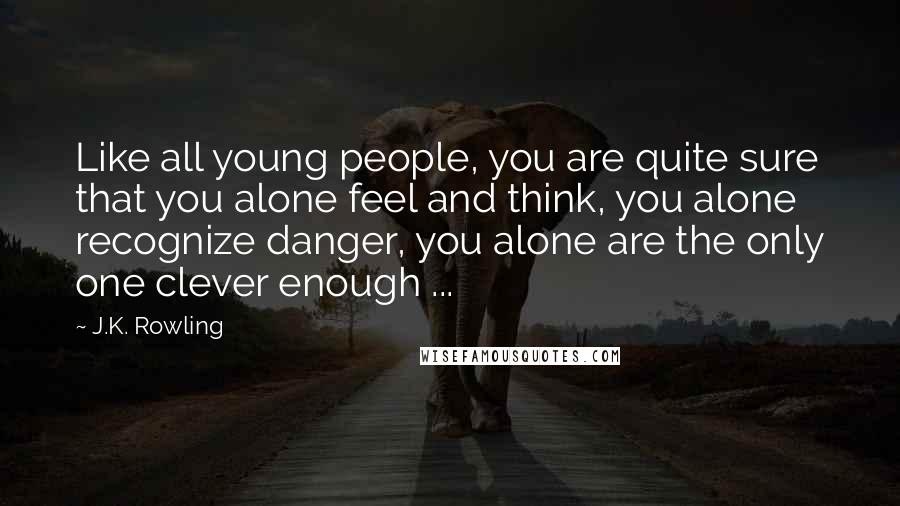 J.K. Rowling Quotes: Like all young people, you are quite sure that you alone feel and think, you alone recognize danger, you alone are the only one clever enough ...