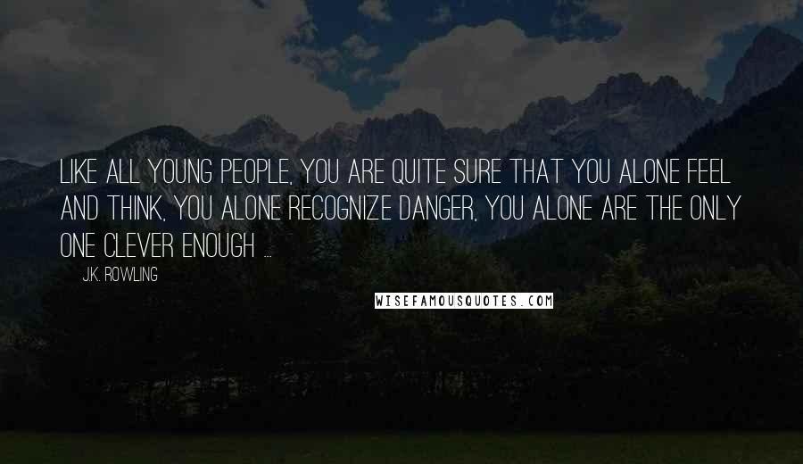 J.K. Rowling Quotes: Like all young people, you are quite sure that you alone feel and think, you alone recognize danger, you alone are the only one clever enough ...