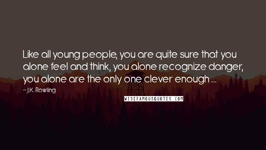 J.K. Rowling Quotes: Like all young people, you are quite sure that you alone feel and think, you alone recognize danger, you alone are the only one clever enough ...