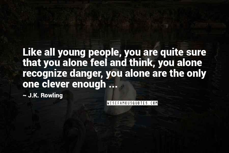 J.K. Rowling Quotes: Like all young people, you are quite sure that you alone feel and think, you alone recognize danger, you alone are the only one clever enough ...
