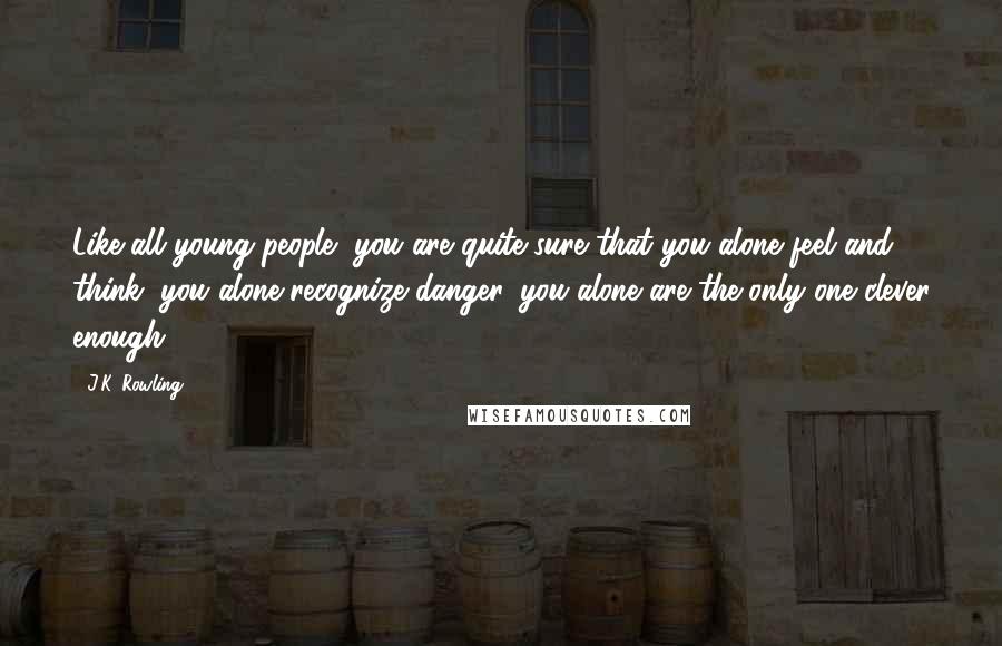 J.K. Rowling Quotes: Like all young people, you are quite sure that you alone feel and think, you alone recognize danger, you alone are the only one clever enough ...