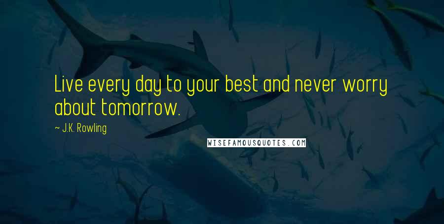 J.K. Rowling Quotes: Live every day to your best and never worry about tomorrow.