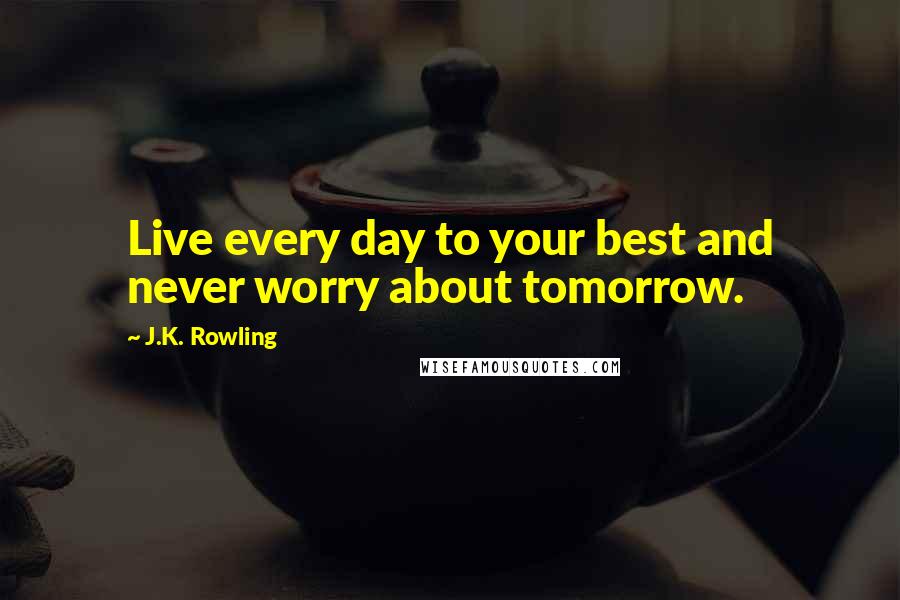 J.K. Rowling Quotes: Live every day to your best and never worry about tomorrow.