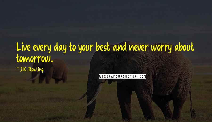 J.K. Rowling Quotes: Live every day to your best and never worry about tomorrow.